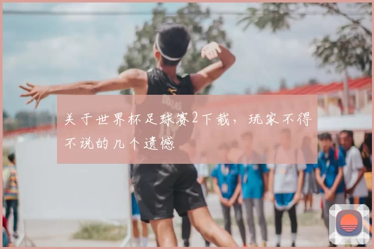 关于世界杯足球赛2下载,玩家不得不说的几个遗憾