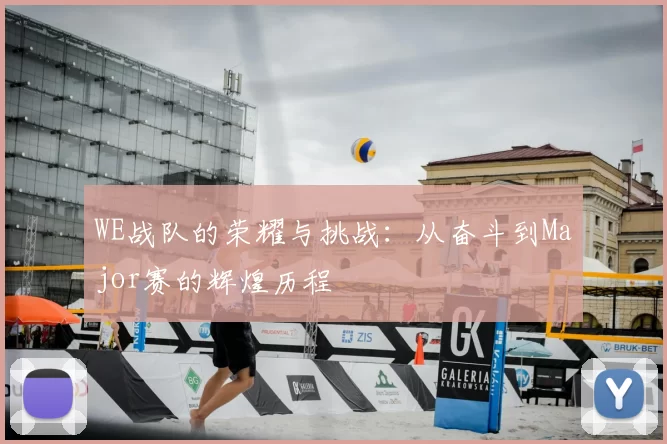 WE战队的荣耀与挑战:从奋斗到Major赛的辉煌历程
