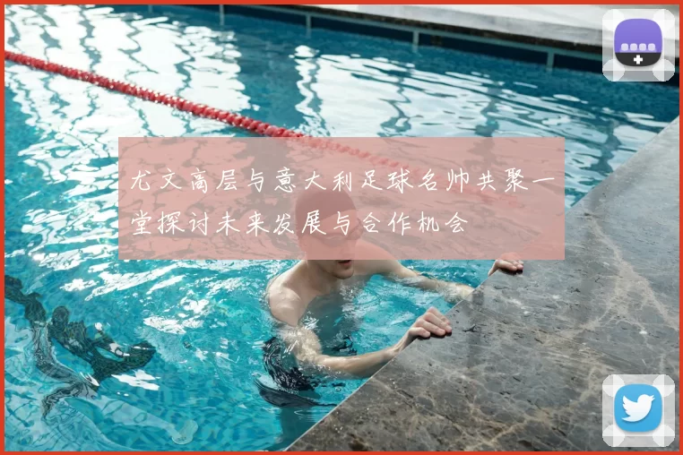 尤文高层与意大利足球名帅共聚一堂探讨未来发展与合作机会