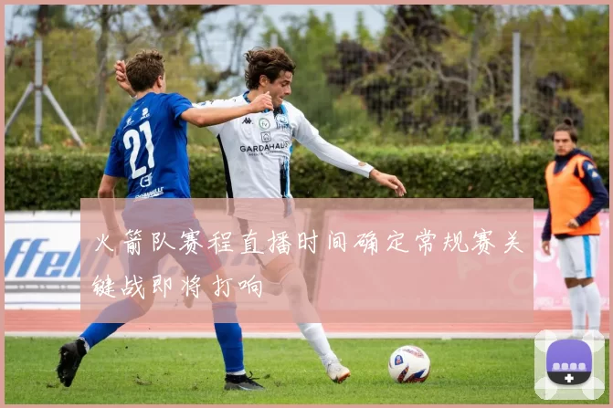 火箭队赛程直播时间确定常规赛关键战即将打响