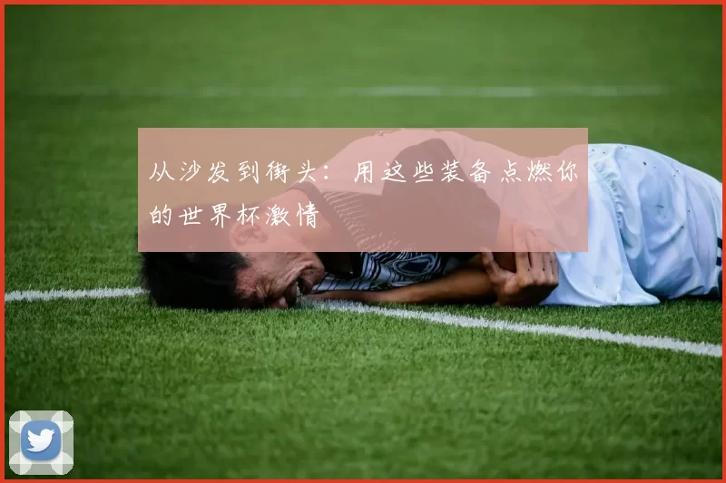 从沙发到街头:用这些装备点燃你的世界杯激情