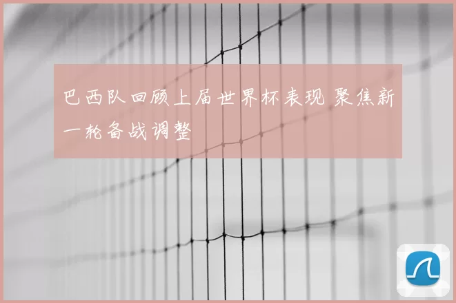 巴西队回顾上届世界杯表现 聚焦新一轮备战调整