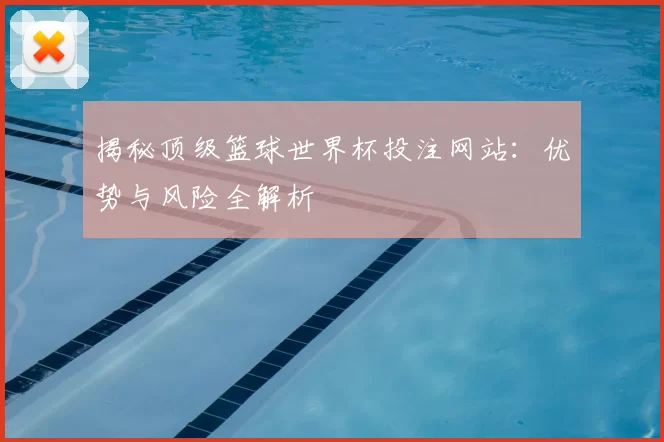揭秘顶级篮球世界杯投注网站：优势与风险全解析