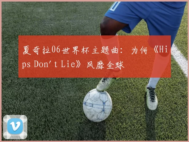 夏奇拉06世界杯主题曲:为何《Hips Don't Lie》风靡全球