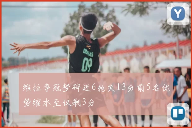 维拉争冠梦碎近6轮失13分前5名优势缩水至仅剩3分
