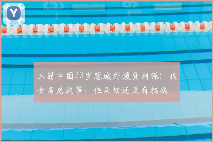 入籍中国33岁蓉城外援费利佩:我会考虑这事,但足协还没有找我