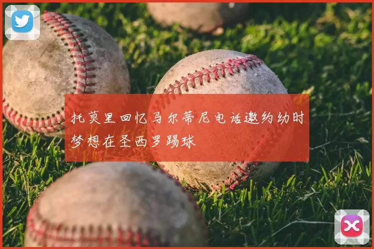 托莫里回忆马尔蒂尼电话邀约幼时梦想在圣西罗踢球
