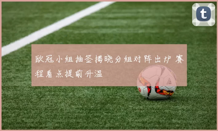 欧冠小组抽签揭晓分组对阵出炉 赛程看点提前升温