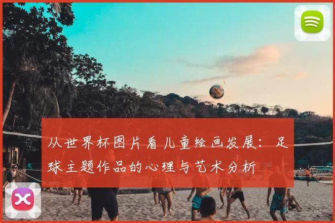 从世界杯图片看儿童绘画发展:足球主题作品的心理与艺术分析