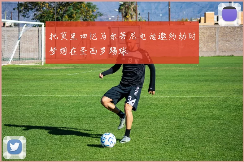 托莫里回忆马尔蒂尼电话邀约幼时梦想在圣西罗踢球