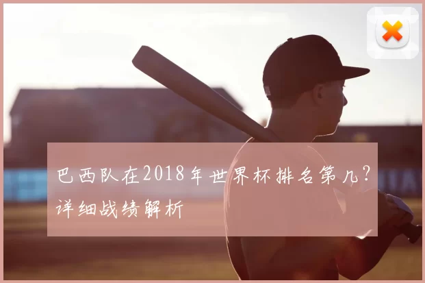 巴西队在2018年世界杯排名第几？详细战绩解析