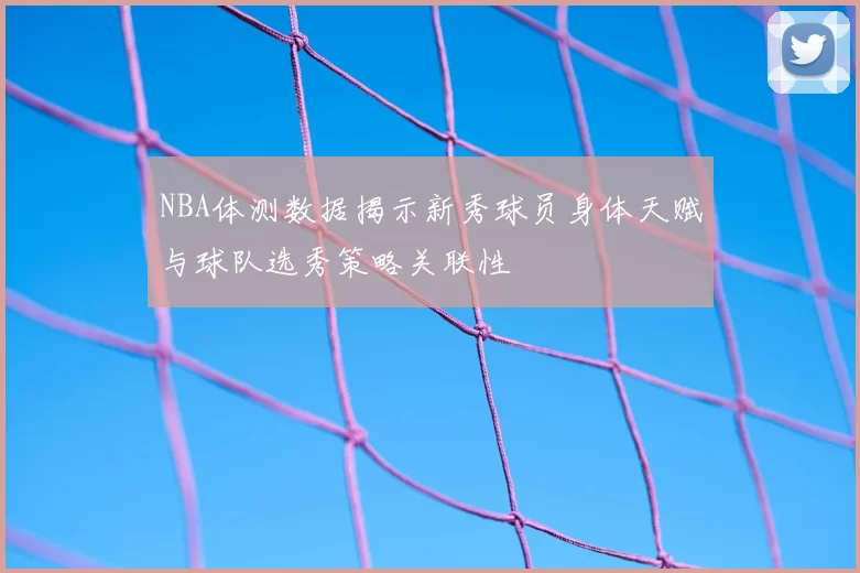 NBA体测数据揭示新秀球员身体天赋与球队选秀策略关联性