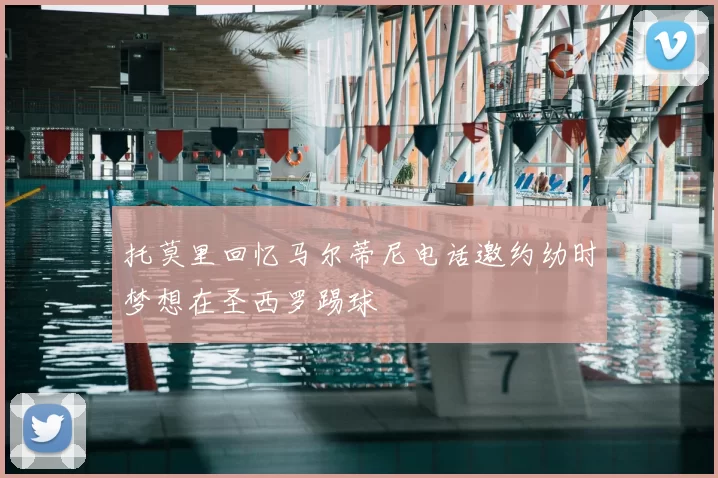 托莫里回忆马尔蒂尼电话邀约幼时梦想在圣西罗踢球