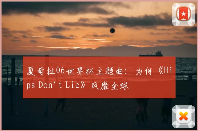 夏奇拉06世界杯主题曲：为何《Hips Don't Lie》风靡全球