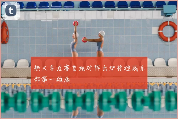热火季后赛首轮对阵出炉将迎战东部第一雄鹿