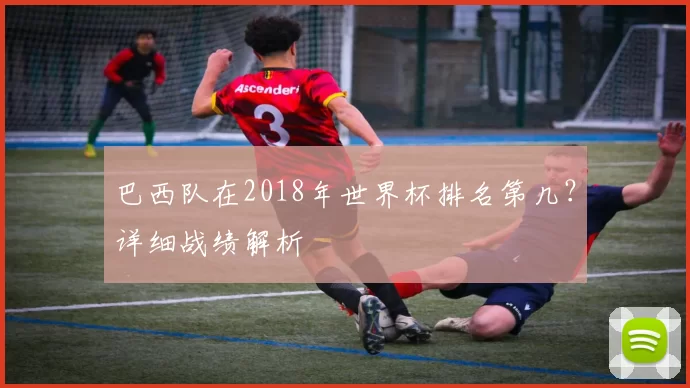 巴西队在2018年世界杯排名第几?详细战绩解析