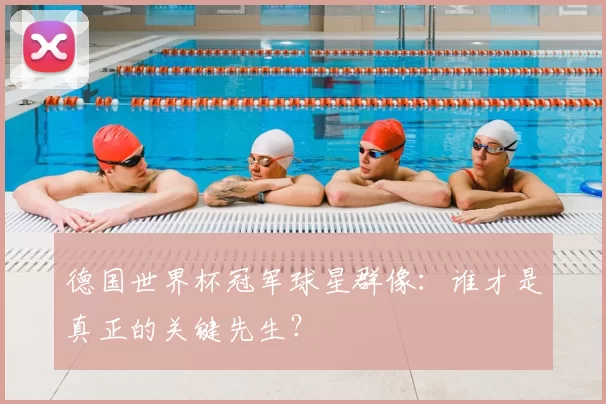 德国世界杯冠军球星群像:谁才是真正的关键先生?
