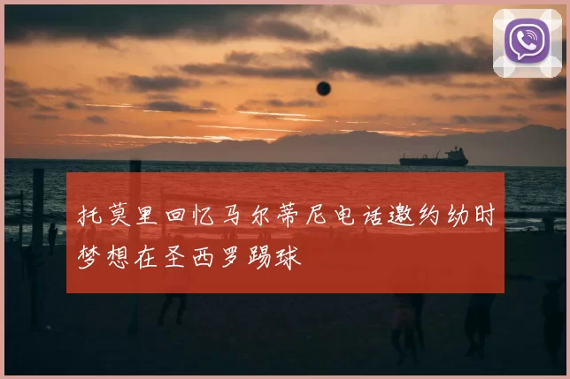 托莫里回忆马尔蒂尼电话邀约幼时梦想在圣西罗踢球