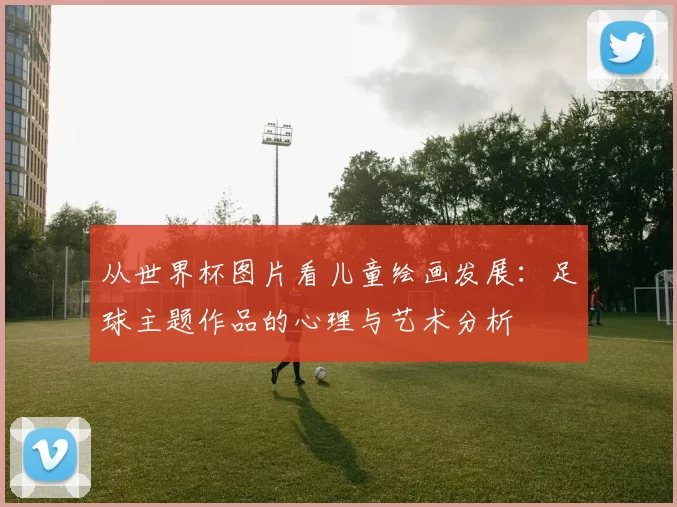 从世界杯图片看儿童绘画发展:足球主题作品的心理与艺术分析