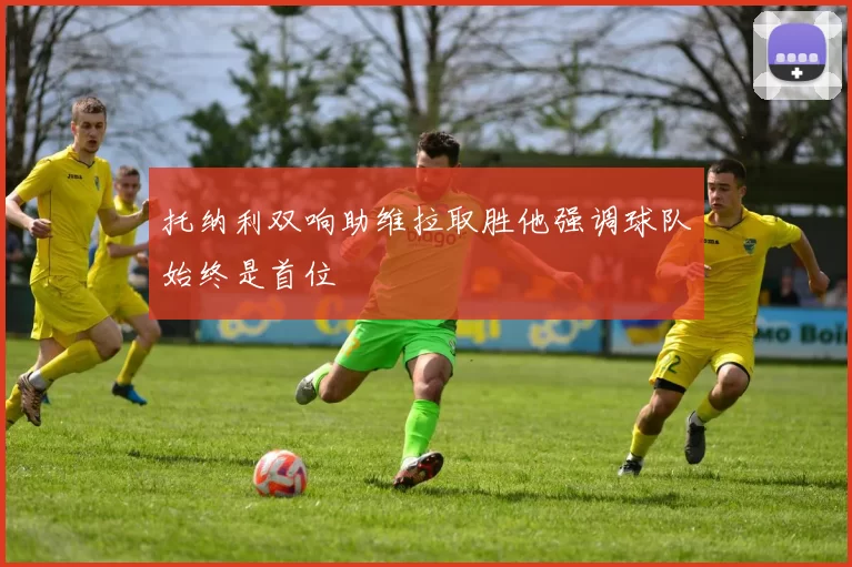 托纳利双响助维拉取胜他强调球队始终是首位