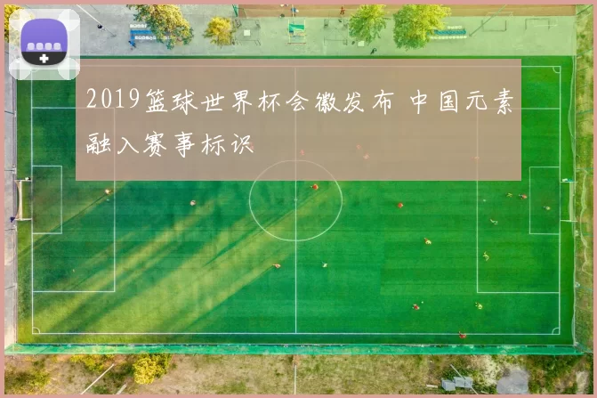2019篮球世界杯会徽发布 中国元素融入赛事标识