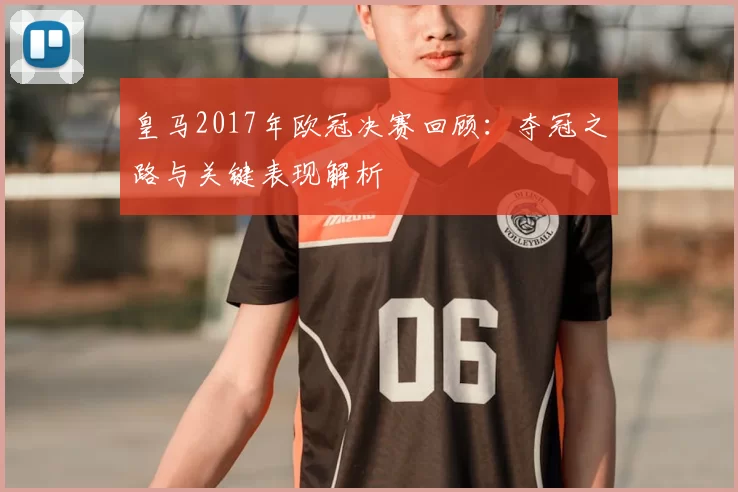 皇马2017年欧冠决赛回顾:夺冠之路与关键表现解析