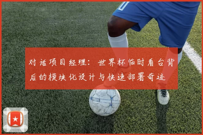 对话项目经理:世界杯临时看台背后的模块化设计与快速部署奇迹