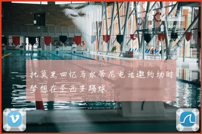 托莫里回忆马尔蒂尼电话邀约幼时梦想在圣西罗踢球
