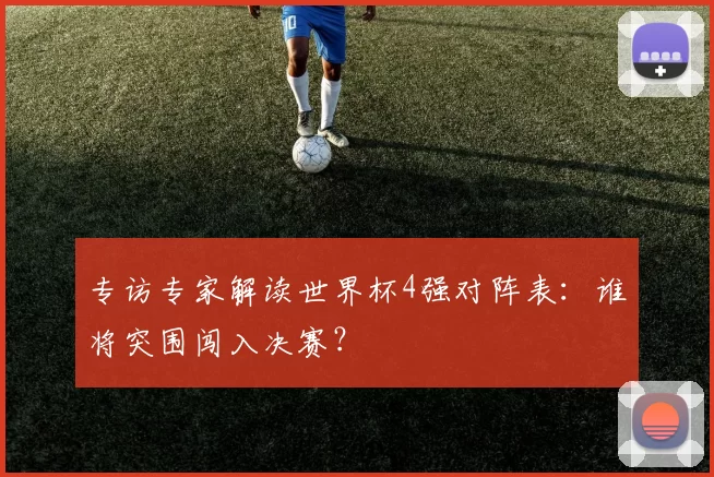 专访专家解读世界杯4强对阵表:谁将突围闯入决赛?