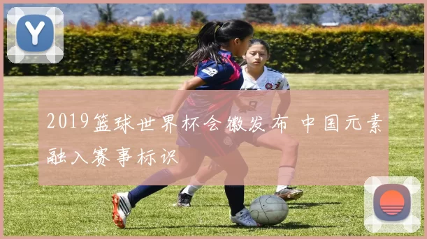 2019篮球世界杯会徽发布 中国元素融入赛事标识