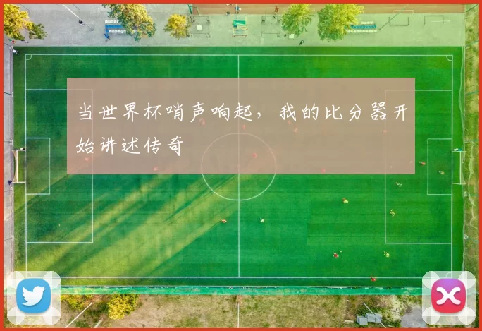 当世界杯哨声响起,我的比分器开始讲述传奇