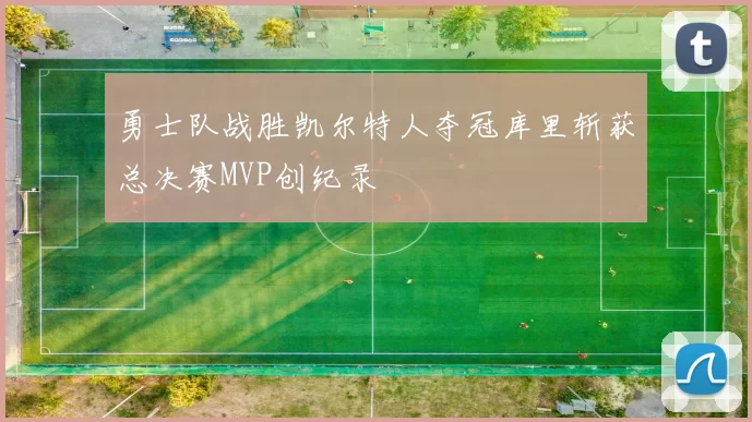 勇士队战胜凯尔特人夺冠库里斩获总决赛MVP创纪录