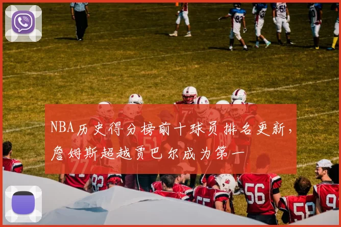 NBA历史得分榜前十球员排名更新,詹姆斯超越贾巴尔成为第一