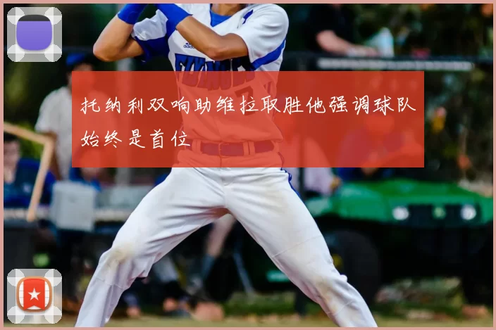 托纳利双响助维拉取胜他强调球队始终是首位