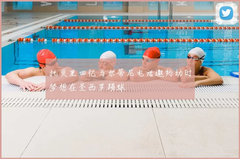 托莫里回忆马尔蒂尼电话邀约幼时梦想在圣西罗踢球