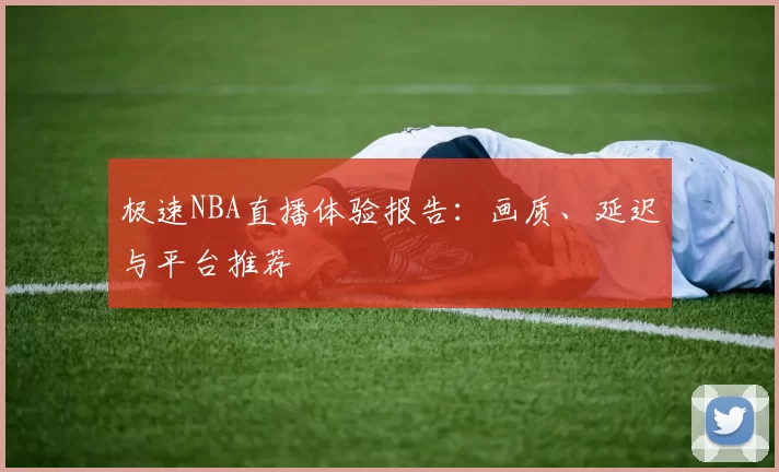 极速NBA直播体验报告：画质、延迟与平台推荐
