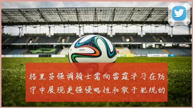 格里芬强调骑士需向雷霆学习在防守中展现更强侵略性和敢于犯规的态度
