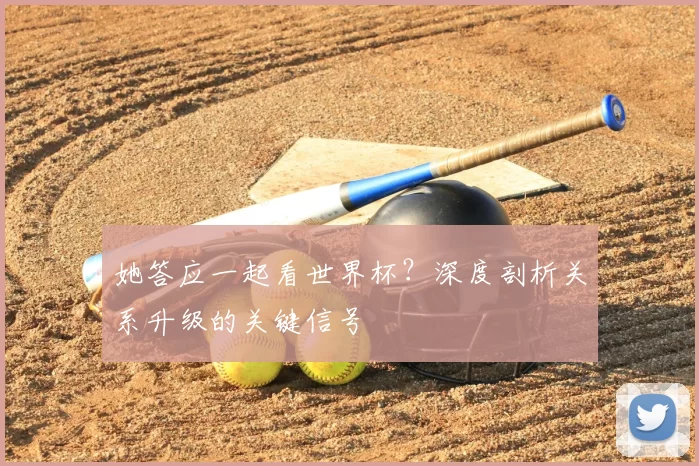 她答应一起看世界杯？深度剖析关系升级的关键信号