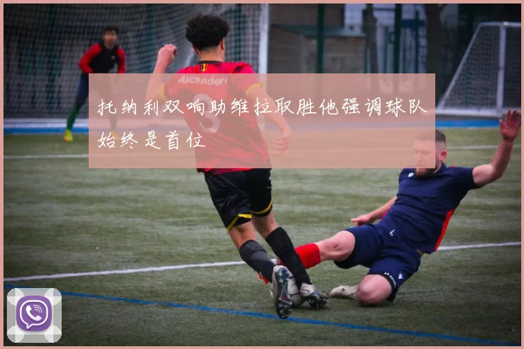 托纳利双响助维拉取胜他强调球队始终是首位
