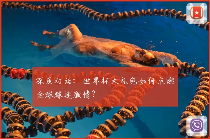 深度对话:世界杯大礼包如何点燃全球球迷激情?