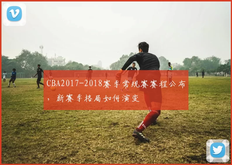 CBA2017-2018赛季常规赛赛程公布，新赛季格局如何演变