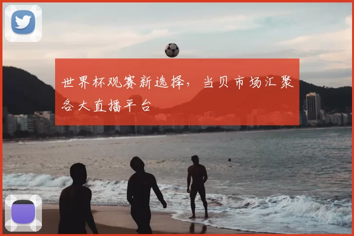 世界杯观赛新选择,当贝市场汇聚各大直播平台