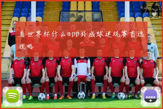 看世界杯什么app好成球迷观赛首选攻略