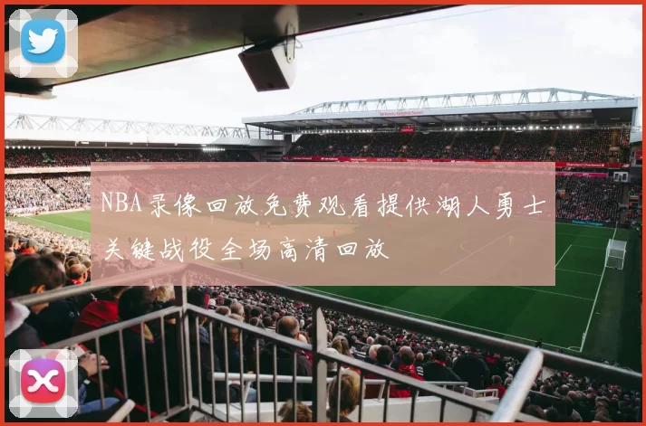 NBA录像回放免费观看提供湖人勇士关键战役全场高清回放