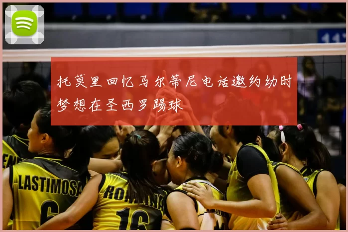 托莫里回忆马尔蒂尼电话邀约幼时梦想在圣西罗踢球