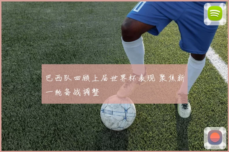 巴西队回顾上届世界杯表现 聚焦新一轮备战调整