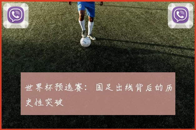 世界杯预选赛：国足出线背后的历史性突破