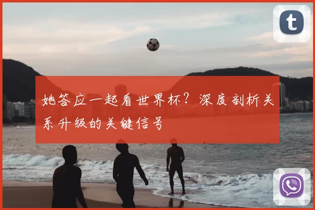 她答应一起看世界杯?深度剖析关系升级的关键信号