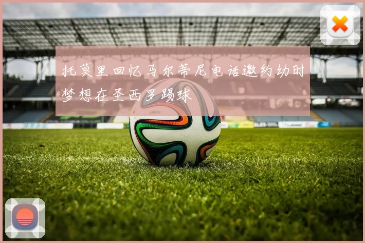 托莫里回忆马尔蒂尼电话邀约幼时梦想在圣西罗踢球