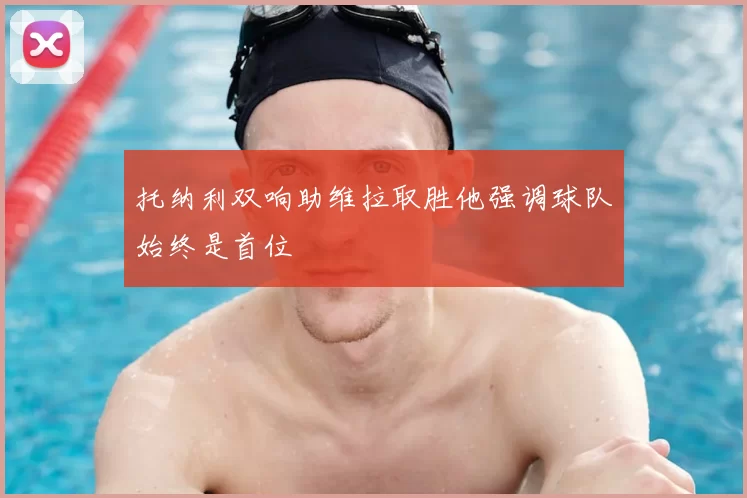托纳利双响助维拉取胜他强调球队始终是首位